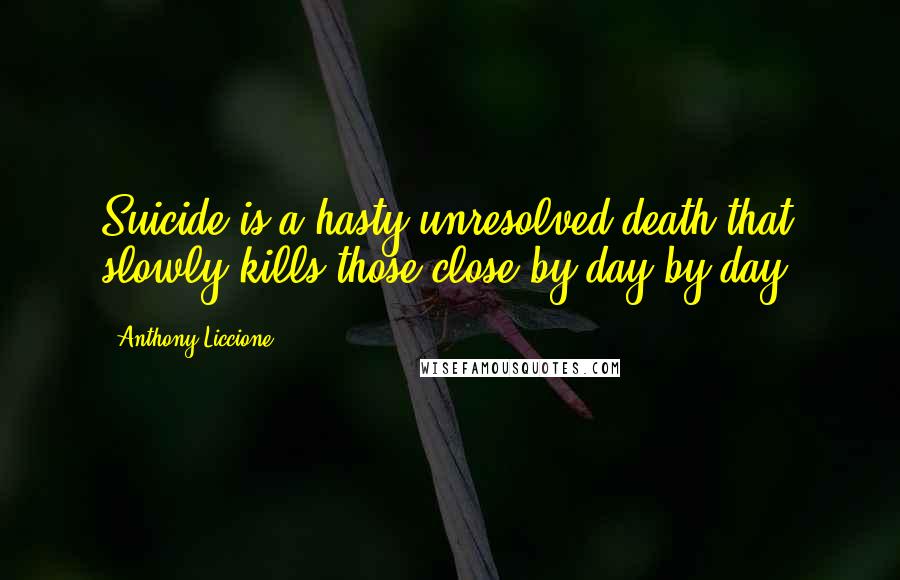 Anthony Liccione Quotes: Suicide is a hasty unresolved death that slowly kills those close-by day by day.