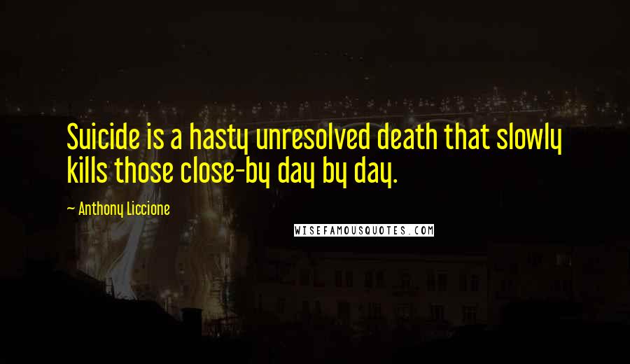 Anthony Liccione Quotes: Suicide is a hasty unresolved death that slowly kills those close-by day by day.