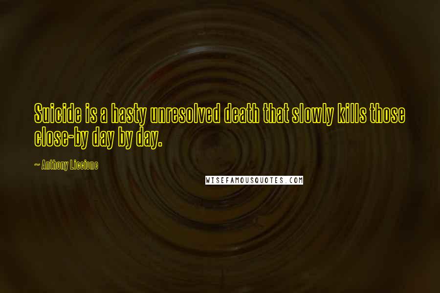 Anthony Liccione Quotes: Suicide is a hasty unresolved death that slowly kills those close-by day by day.