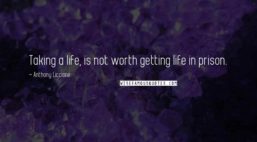 Anthony Liccione Quotes: Taking a life, is not worth getting life in prison.