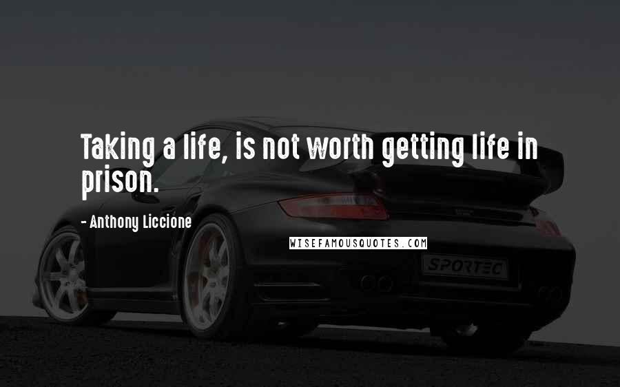 Anthony Liccione Quotes: Taking a life, is not worth getting life in prison.