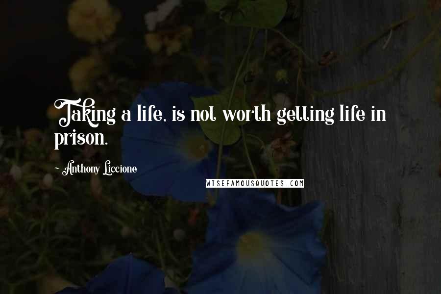 Anthony Liccione Quotes: Taking a life, is not worth getting life in prison.