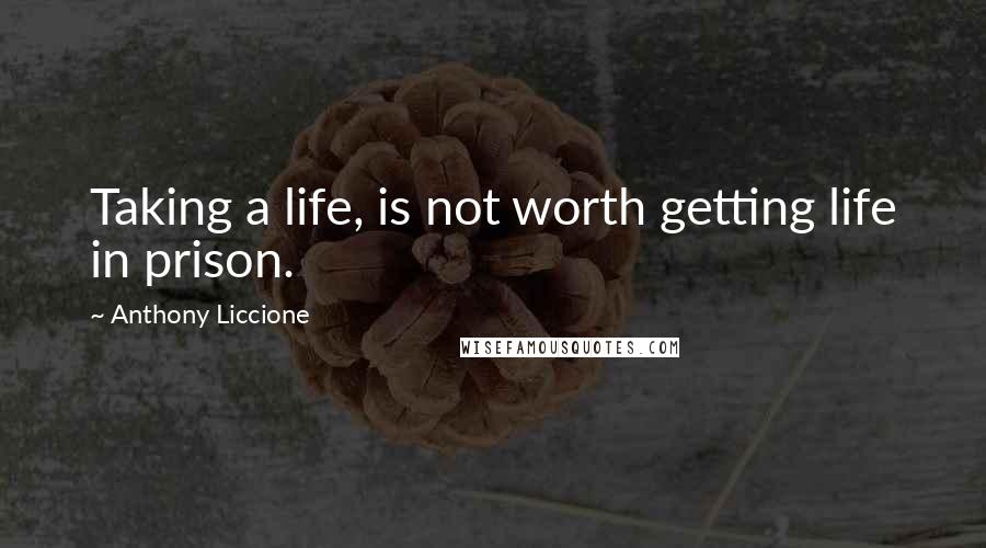 Anthony Liccione Quotes: Taking a life, is not worth getting life in prison.
