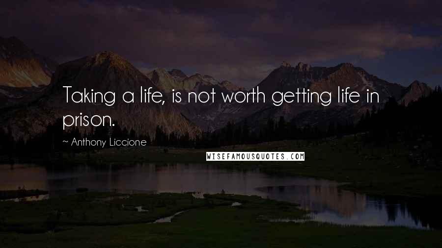 Anthony Liccione Quotes: Taking a life, is not worth getting life in prison.