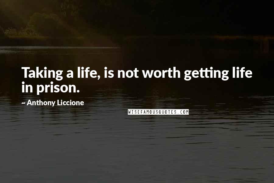 Anthony Liccione Quotes: Taking a life, is not worth getting life in prison.