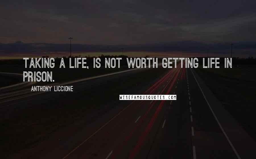 Anthony Liccione Quotes: Taking a life, is not worth getting life in prison.