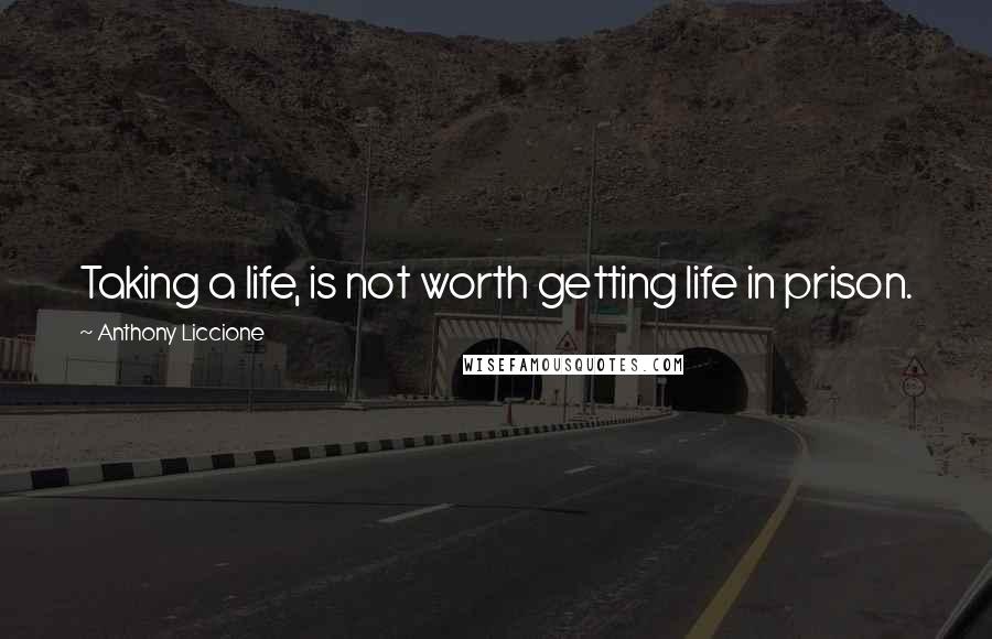 Anthony Liccione Quotes: Taking a life, is not worth getting life in prison.