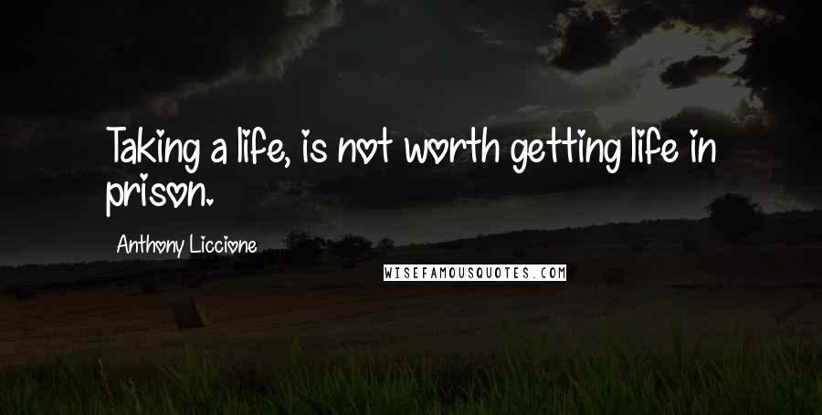 Anthony Liccione Quotes: Taking a life, is not worth getting life in prison.