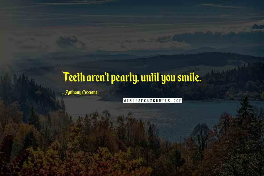 Anthony Liccione Quotes: Teeth aren't pearly, until you smile.