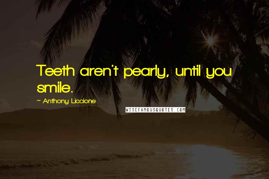 Anthony Liccione Quotes: Teeth aren't pearly, until you smile.