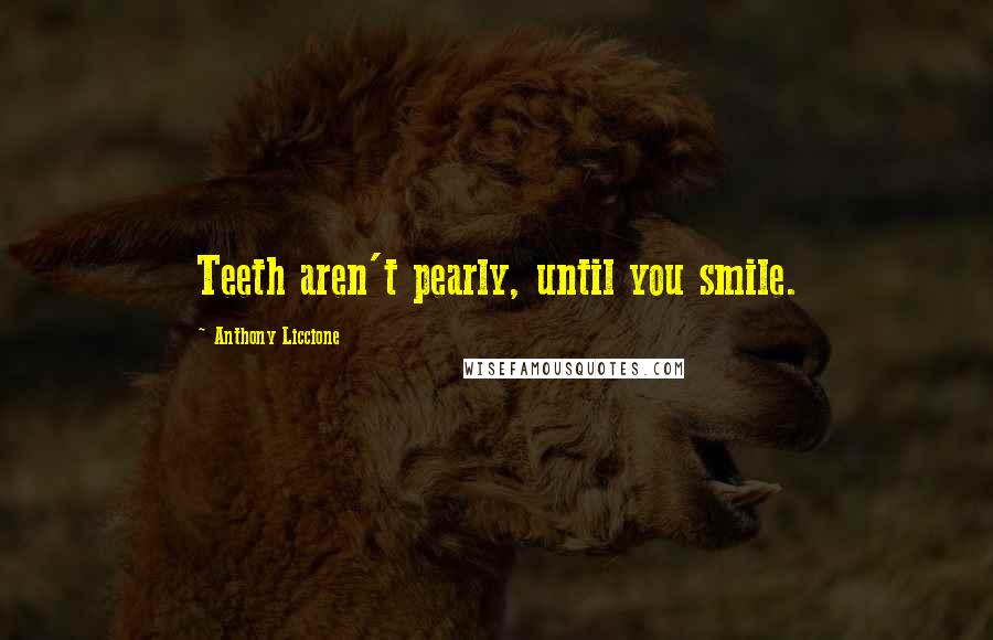 Anthony Liccione Quotes: Teeth aren't pearly, until you smile.