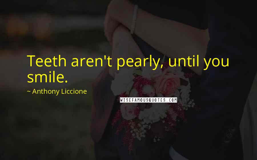 Anthony Liccione Quotes: Teeth aren't pearly, until you smile.