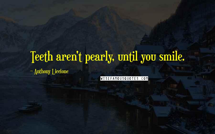 Anthony Liccione Quotes: Teeth aren't pearly, until you smile.