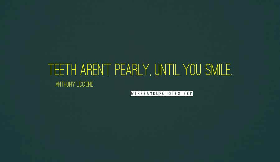 Anthony Liccione Quotes: Teeth aren't pearly, until you smile.