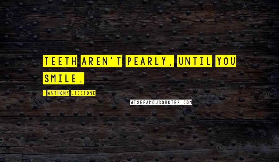 Anthony Liccione Quotes: Teeth aren't pearly, until you smile.