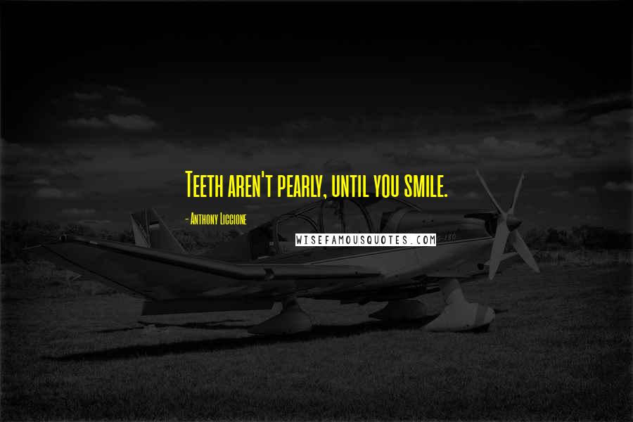 Anthony Liccione Quotes: Teeth aren't pearly, until you smile.