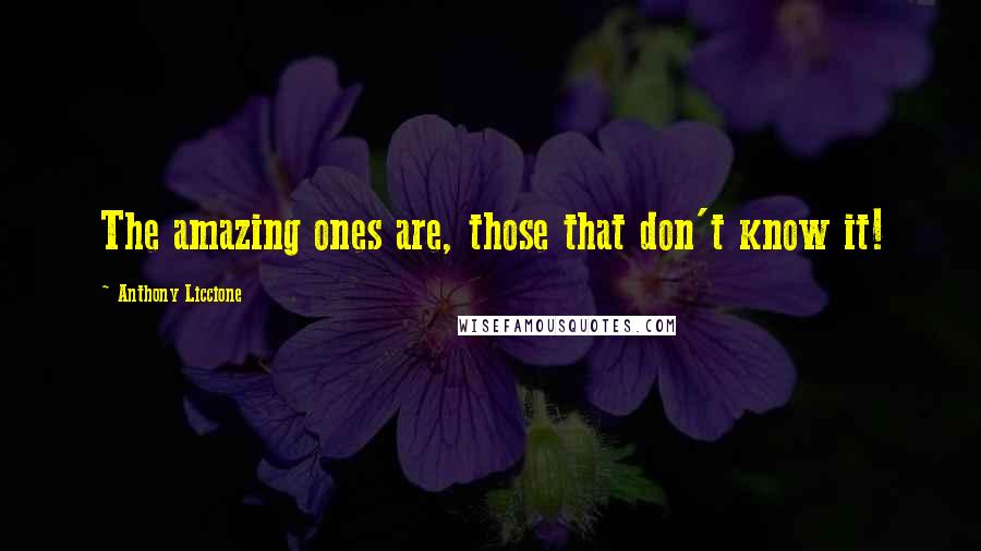Anthony Liccione Quotes: The amazing ones are, those that don't know it!
