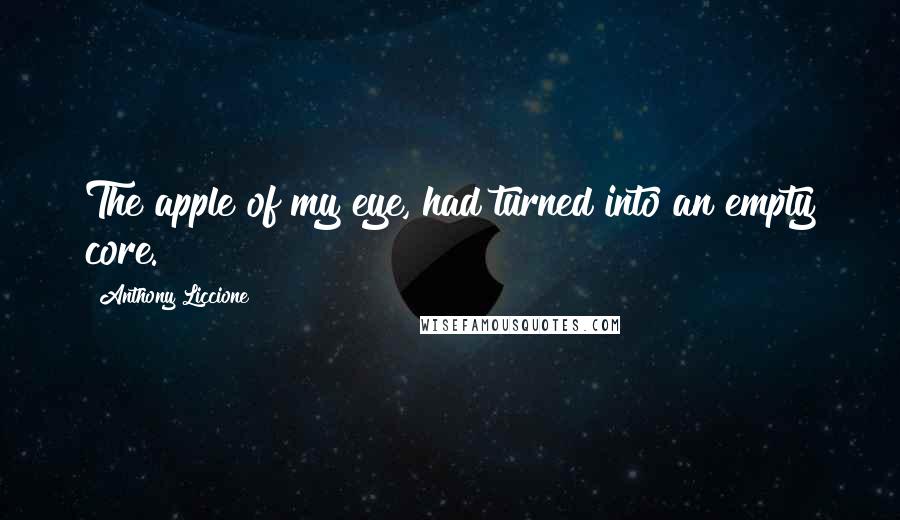 Anthony Liccione Quotes: The apple of my eye, had turned into an empty core.