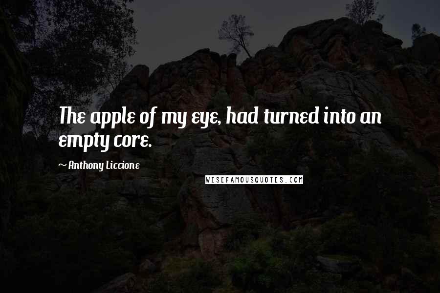 Anthony Liccione Quotes: The apple of my eye, had turned into an empty core.