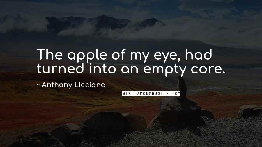 Anthony Liccione Quotes: The apple of my eye, had turned into an empty core.