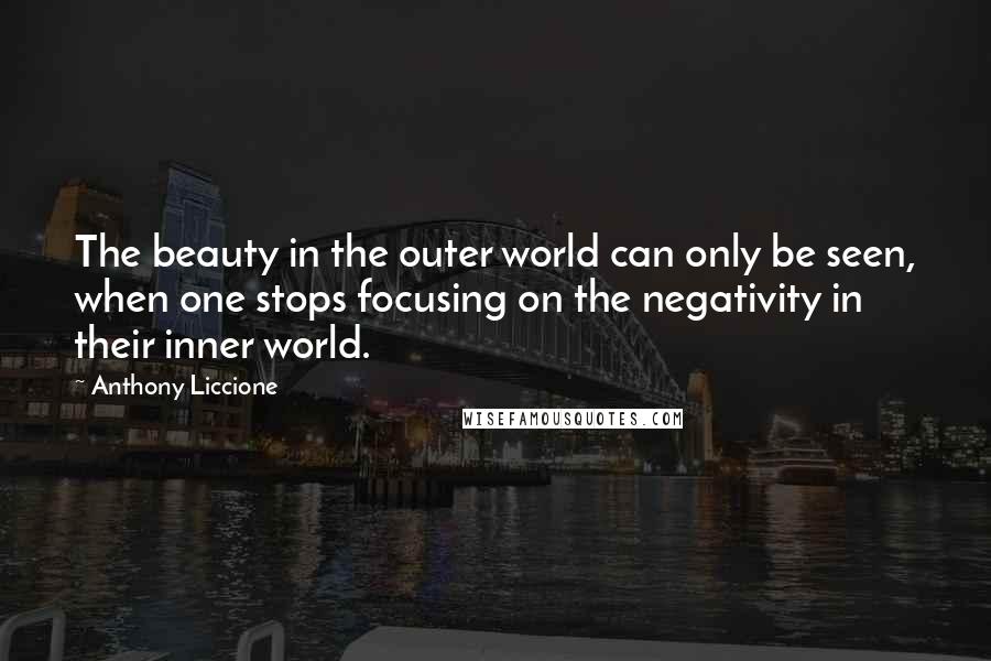 Anthony Liccione Quotes: The beauty in the outer world can only be seen, when one stops focusing on the negativity in their inner world.