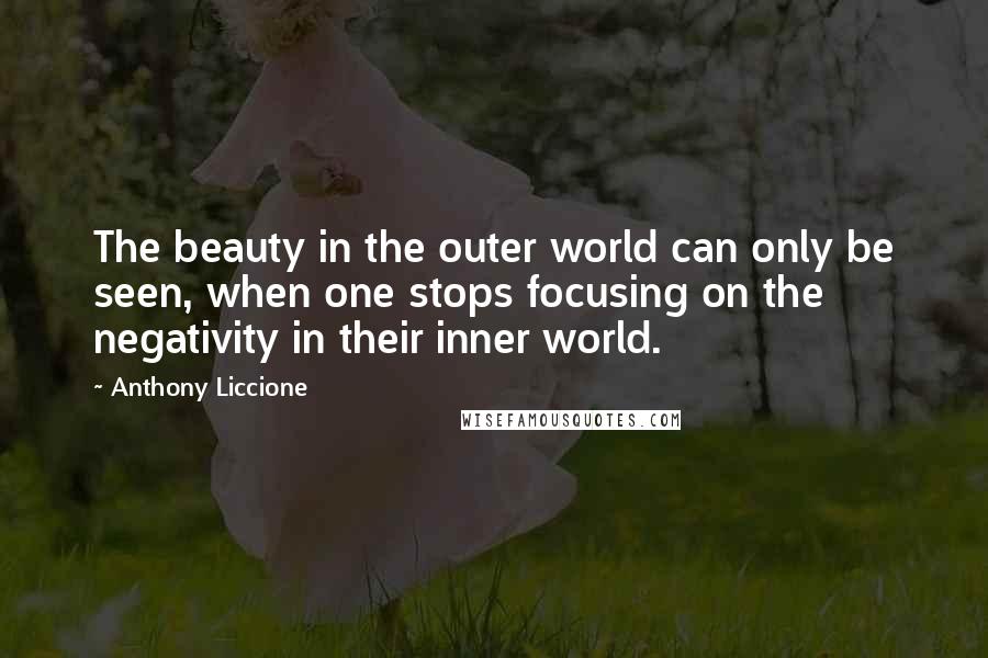 Anthony Liccione Quotes: The beauty in the outer world can only be seen, when one stops focusing on the negativity in their inner world.