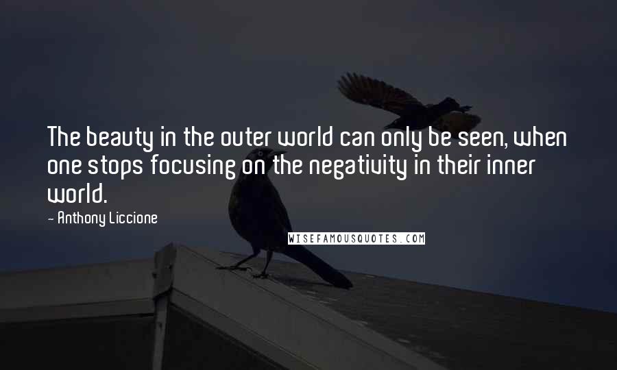 Anthony Liccione Quotes: The beauty in the outer world can only be seen, when one stops focusing on the negativity in their inner world.