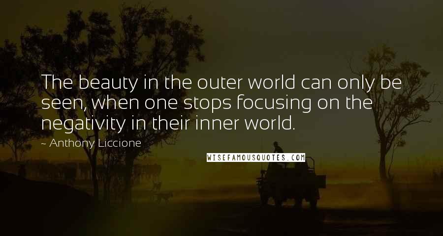 Anthony Liccione Quotes: The beauty in the outer world can only be seen, when one stops focusing on the negativity in their inner world.