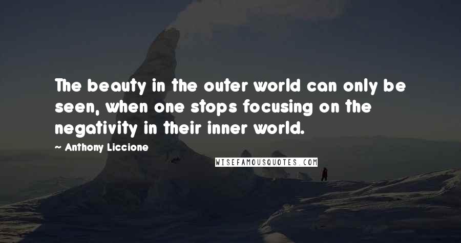 Anthony Liccione Quotes: The beauty in the outer world can only be seen, when one stops focusing on the negativity in their inner world.