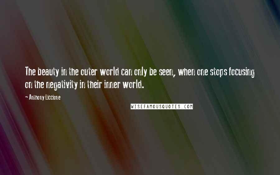 Anthony Liccione Quotes: The beauty in the outer world can only be seen, when one stops focusing on the negativity in their inner world.