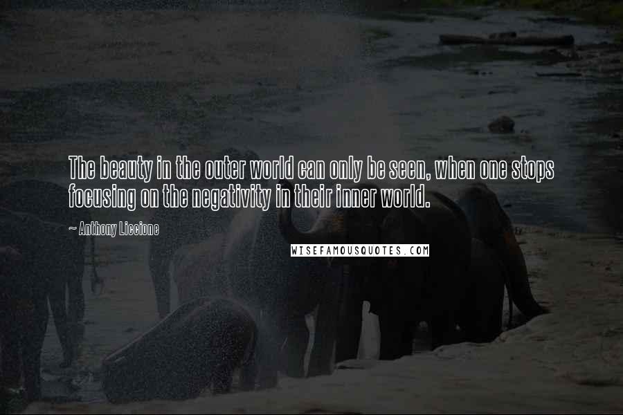 Anthony Liccione Quotes: The beauty in the outer world can only be seen, when one stops focusing on the negativity in their inner world.