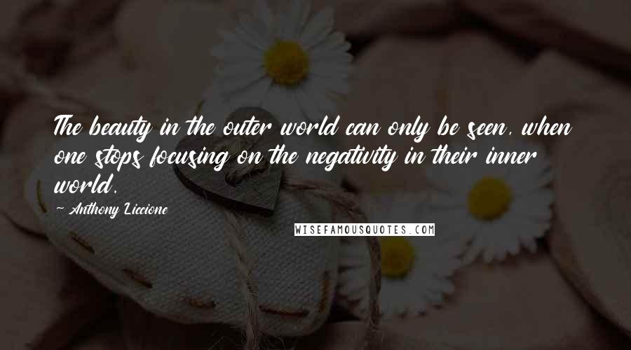 Anthony Liccione Quotes: The beauty in the outer world can only be seen, when one stops focusing on the negativity in their inner world.