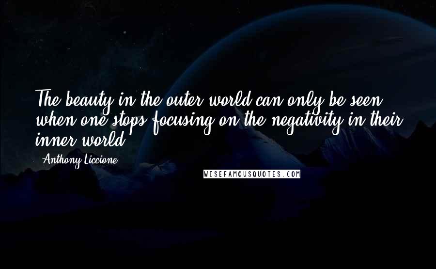 Anthony Liccione Quotes: The beauty in the outer world can only be seen, when one stops focusing on the negativity in their inner world.