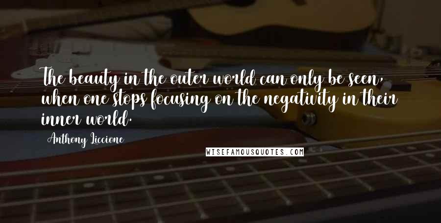 Anthony Liccione Quotes: The beauty in the outer world can only be seen, when one stops focusing on the negativity in their inner world.