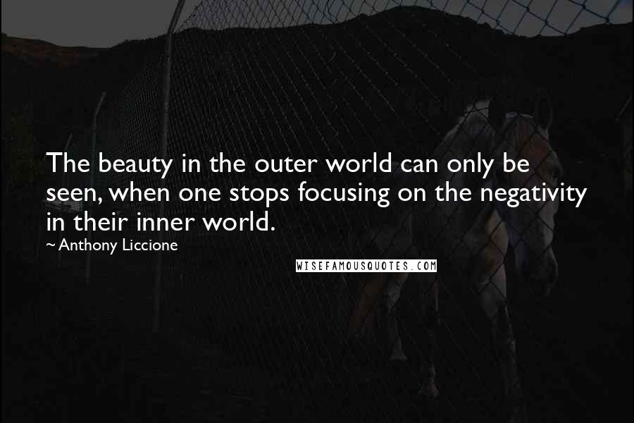 Anthony Liccione Quotes: The beauty in the outer world can only be seen, when one stops focusing on the negativity in their inner world.