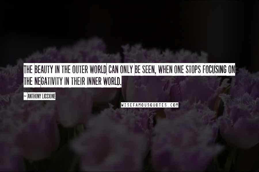 Anthony Liccione Quotes: The beauty in the outer world can only be seen, when one stops focusing on the negativity in their inner world.