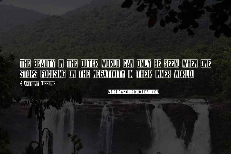 Anthony Liccione Quotes: The beauty in the outer world can only be seen, when one stops focusing on the negativity in their inner world.