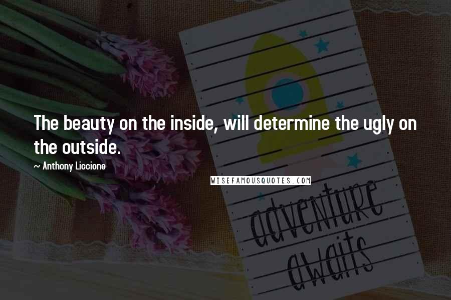 Anthony Liccione Quotes: The beauty on the inside, will determine the ugly on the outside.