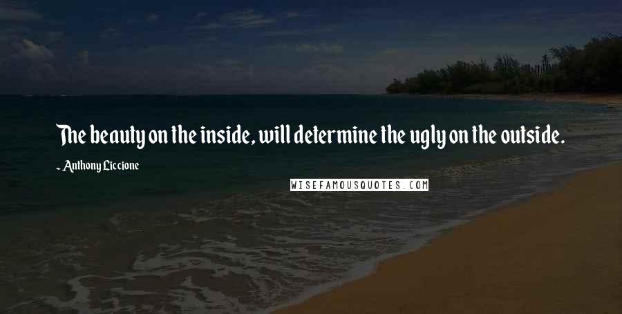 Anthony Liccione Quotes: The beauty on the inside, will determine the ugly on the outside.
