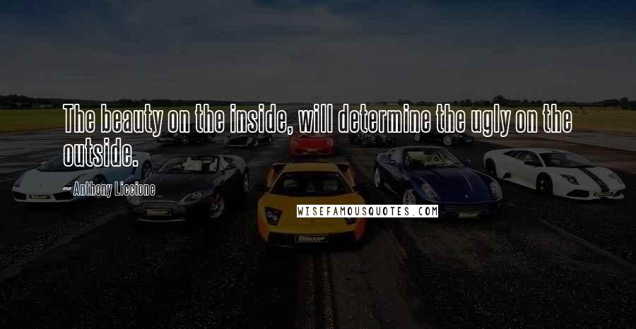 Anthony Liccione Quotes: The beauty on the inside, will determine the ugly on the outside.