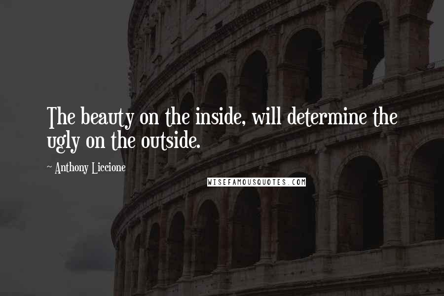 Anthony Liccione Quotes: The beauty on the inside, will determine the ugly on the outside.