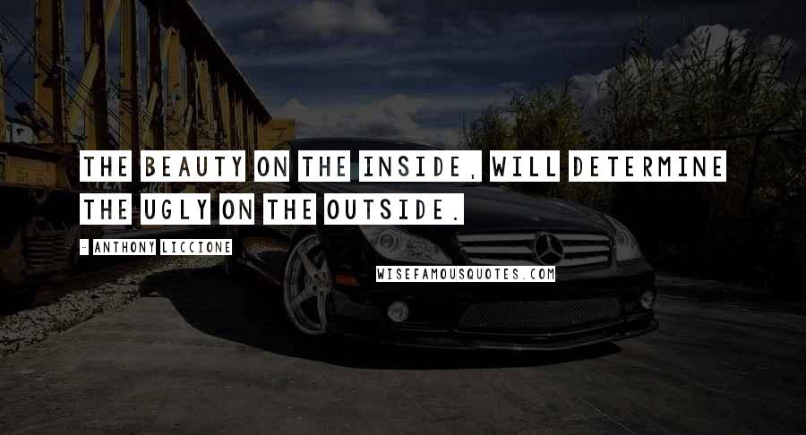 Anthony Liccione Quotes: The beauty on the inside, will determine the ugly on the outside.
