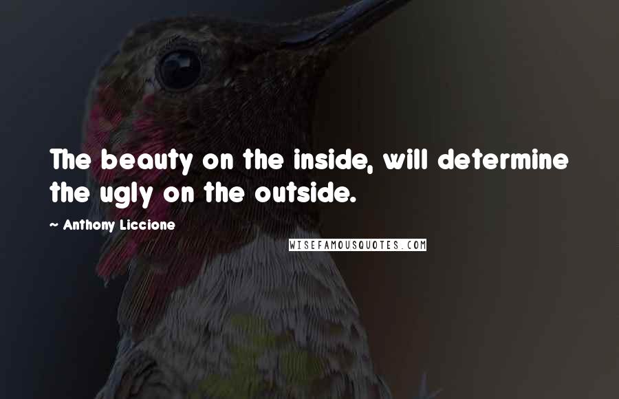 Anthony Liccione Quotes: The beauty on the inside, will determine the ugly on the outside.