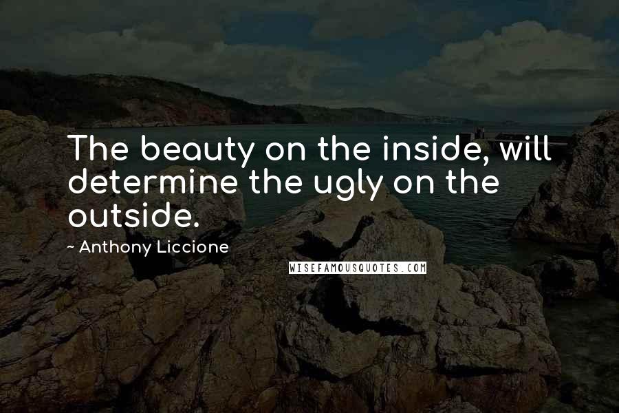 Anthony Liccione Quotes: The beauty on the inside, will determine the ugly on the outside.