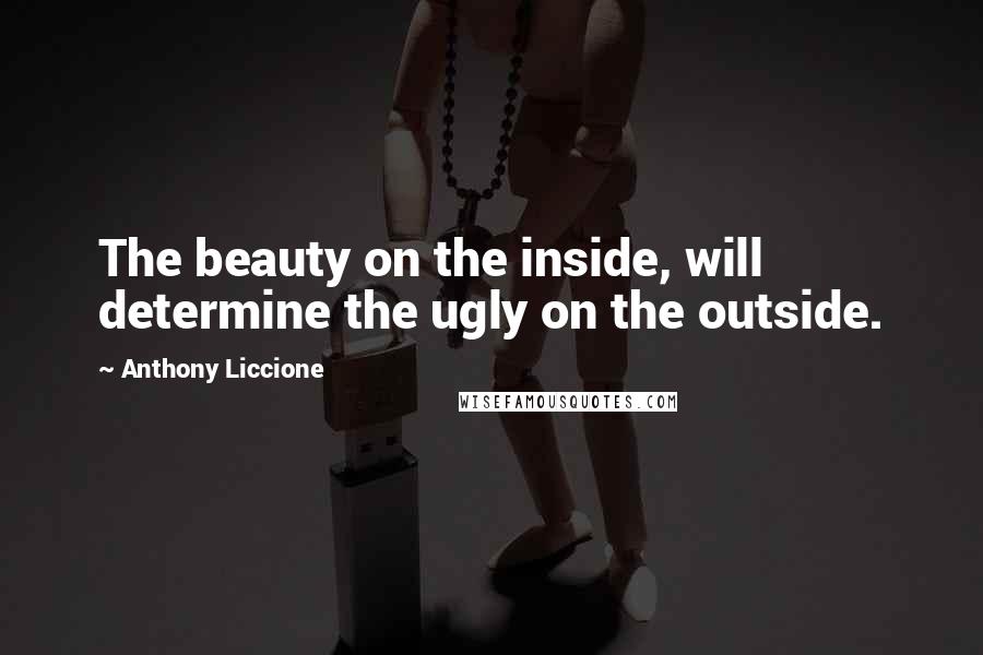 Anthony Liccione Quotes: The beauty on the inside, will determine the ugly on the outside.