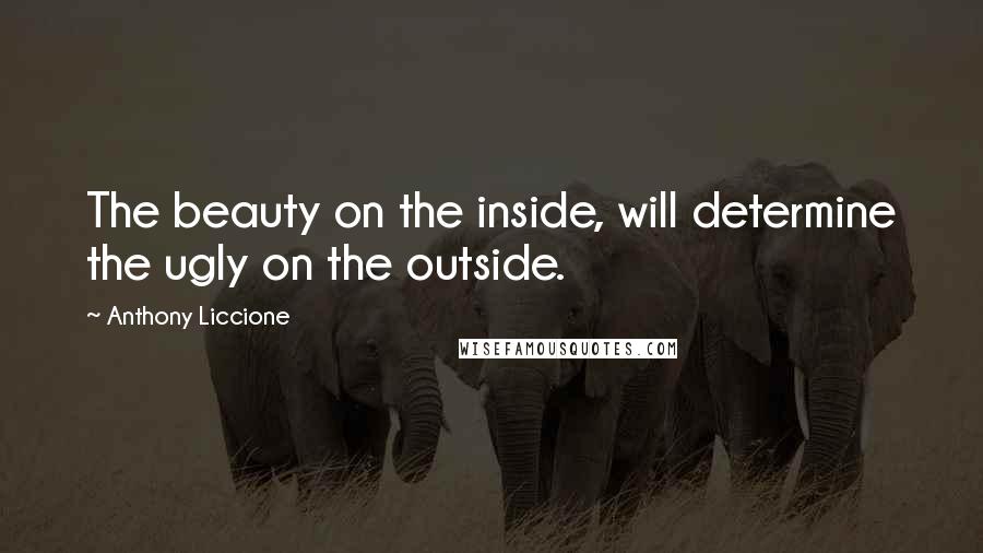 Anthony Liccione Quotes: The beauty on the inside, will determine the ugly on the outside.