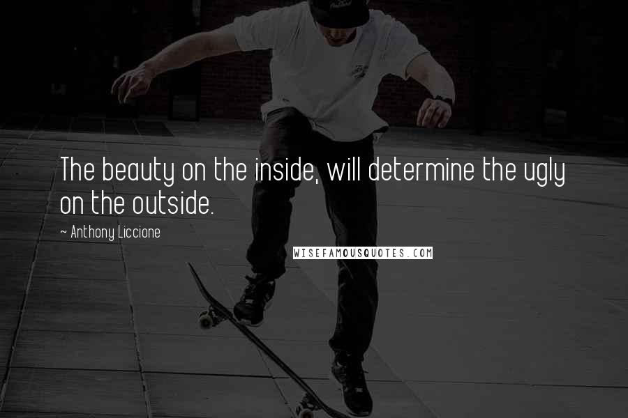 Anthony Liccione Quotes: The beauty on the inside, will determine the ugly on the outside.