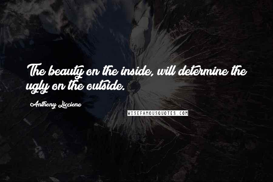 Anthony Liccione Quotes: The beauty on the inside, will determine the ugly on the outside.