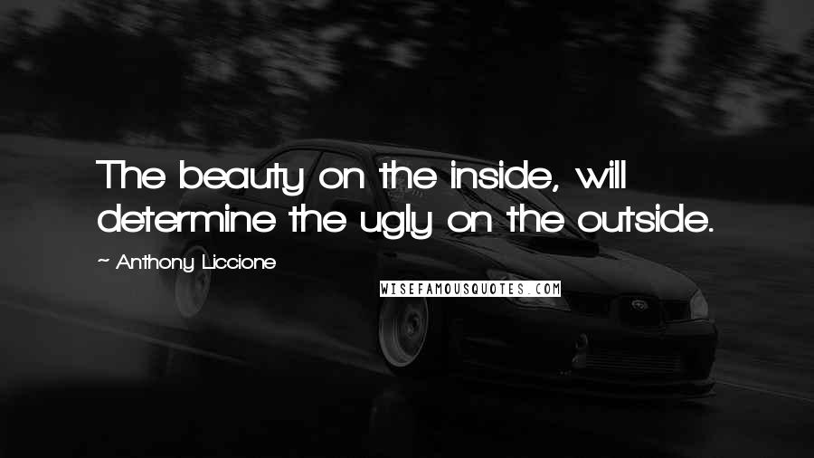 Anthony Liccione Quotes: The beauty on the inside, will determine the ugly on the outside.