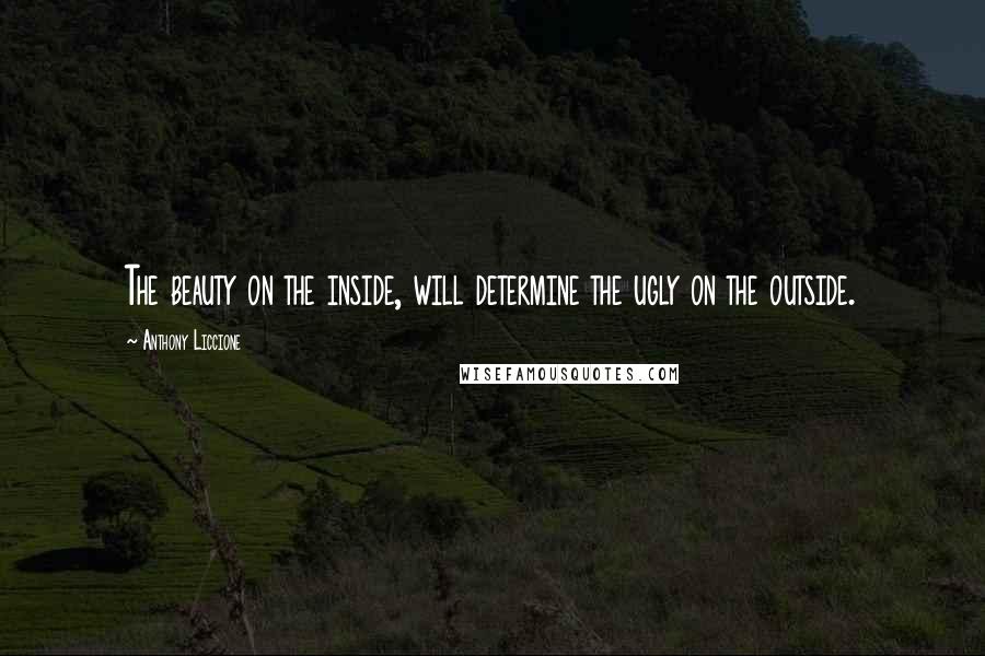 Anthony Liccione Quotes: The beauty on the inside, will determine the ugly on the outside.